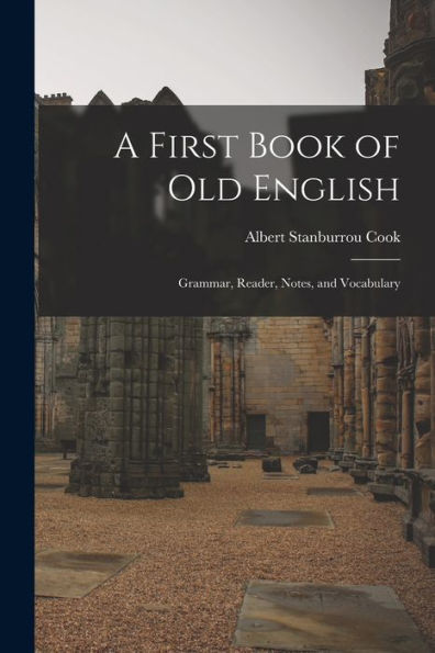 A First Book Of Old English: Grammar, Reader, Notes, And Vocabulary