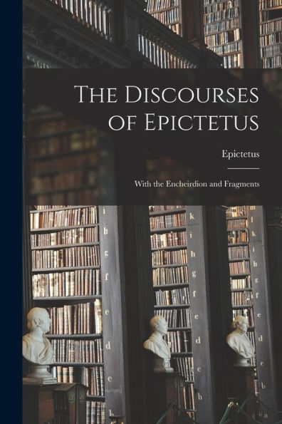 The Discourses Of Epictetus: With The Encheirdion And Fragments