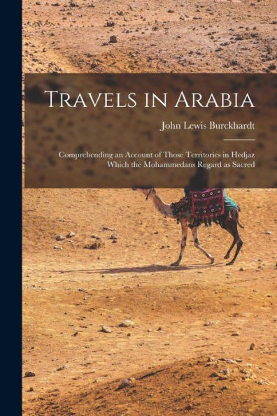 Travels In Arabia: Comprehending An Account Of Those Territories In Hedjaz Which The Mohammedans Regard As Sacred