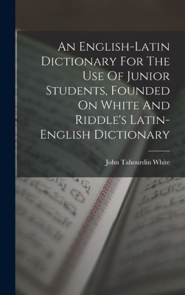 An English-Latin Dictionary For The Use Of Junior Students, Founded On White And Riddle'S Latin-English Dictionary
