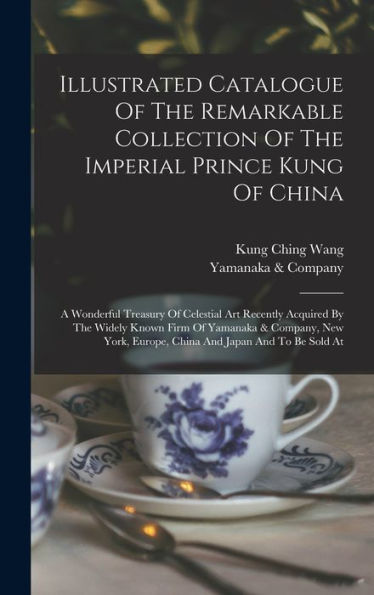 Illustrated Catalogue Of The Remarkable Collection Of The Imperial Prince Kung Of China: A Wonderful Treasury Of Celestial Art Recently Acquired By ... Europe, China And Japan And To Be Sold At