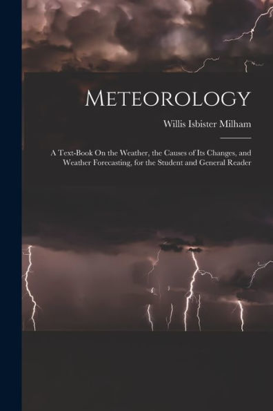 Meteorology: A Text-Book On The Weather, The Causes Of Its Changes, And Weather Forecasting, For The Student And General Reader