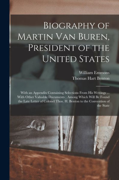 Biography Of Martin Van Buren, President Of The United States: With An Appendix Containing Selections From His Writings ... With Other Valuable ... H. Benton To The Convention Of The State