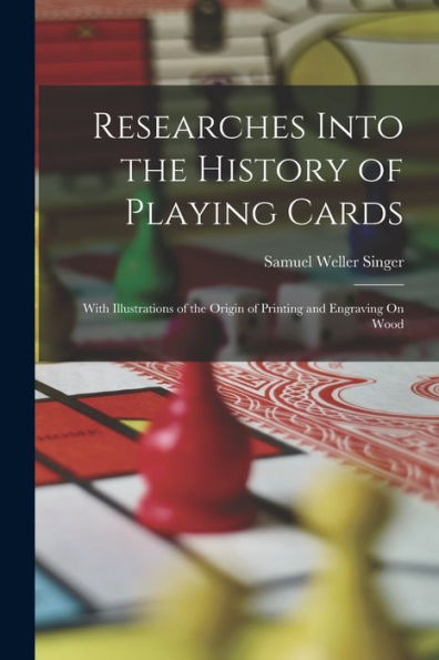 Researches Into The History Of Playing Cards: With Illustrations Of The Origin Of Printing And Engraving On Wood