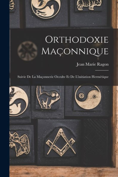Orthodoxie Maçonnique: Suivie De La Maçonnerie Occulte Et De L'Initiation Hermétique (French Edition)