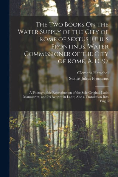 The Two Books On The Water Supply Of The City Of Rome Of Sextus Julius Frontinus, Water Commissioner Of The City Of Rome, A. D. 97: A Photographic ... In Latin; Also A Translation Into Englis