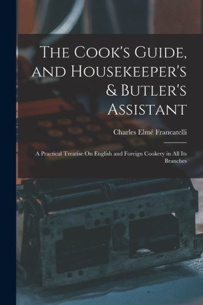 The Cook'S Guide, And Housekeeper'S & Butler'S Assistant: A Practical Treatise On English And Foreign Cookery In All Its Branches