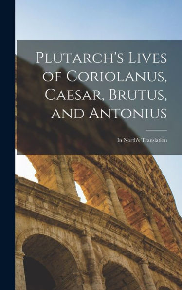 Plutarch'S Lives Of Coriolanus, Caesar, Brutus, And Antonius: In North'S Translation