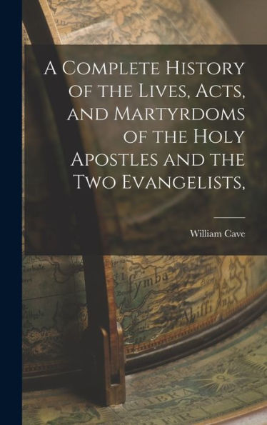 A Complete History Of The Lives, Acts, And Martyrdoms Of The Holy Apostles And The Two Evangelists,
