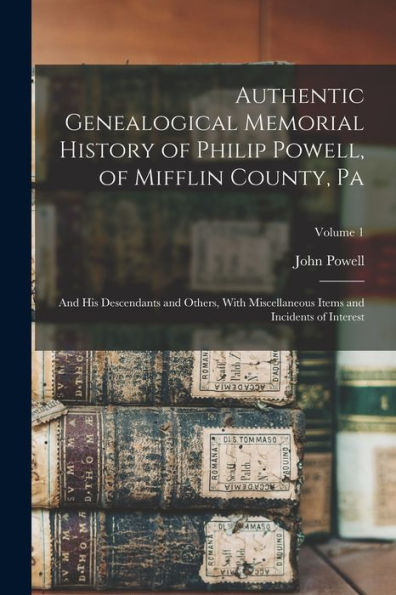 Authentic Genealogical Memorial History Of Philip Powell, Of Mifflin County, Pa: And His Descendants And Others, With Miscellaneous Items And Incidents Of Interest; Volume 1