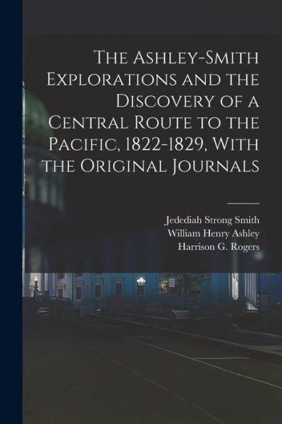 The Ashley-Smith Explorations And The Discovery Of A Central Route To The Pacific, 1822-1829, With The Original Journals