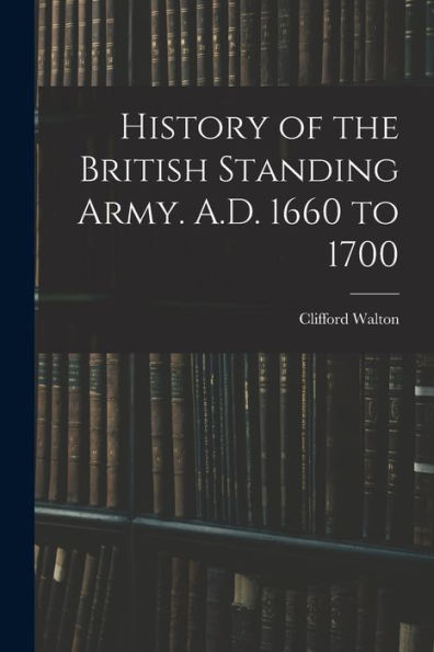 History Of The British Standing Army. A.D. 1660 To 1700