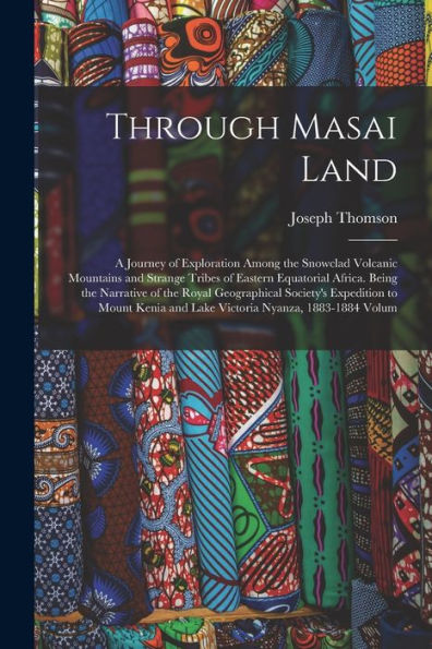 Through Masai Land: A Journey Of Exploration Among The Snowclad Volcanic Mountains And Strange Tribes Of Eastern Equatorial Africa. Being The ... And Lake Victoria Nyanza, 1883-1884 Volum