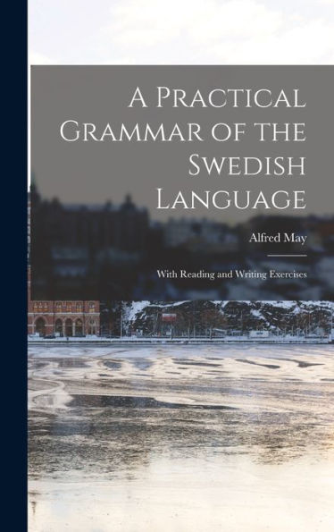 A Practical Grammar Of The Swedish Language: With Reading And Writing Exercises