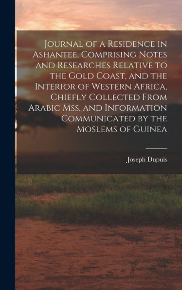Journal Of A Residence In Ashantee, Comprising Notes And Researches Relative To The Gold Coast, And The Interior Of Western Africa, Chiefly Collected ... Communicated By The Moslems Of Guinea