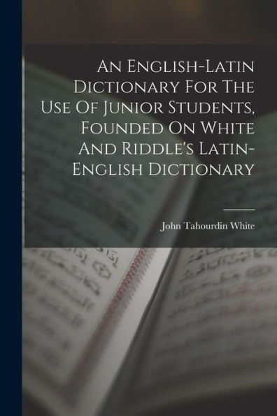 An English-Latin Dictionary For The Use Of Junior Students, Founded On White And Riddle'S Latin-English Dictionary