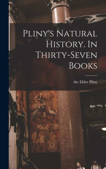 Pliny'S Natural History. In Thirty-Seven Books