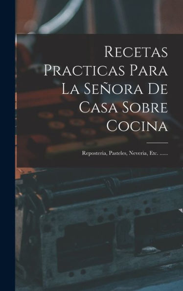 Recetas Practicas Para La Señora De Casa Sobre Cocina: Reposteria, Pasteles, Neveria, Etc. ...... (Spanish Edition)