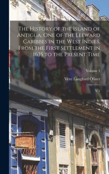The History Of The Island Of Antigua, One Of The Leeward Caribbes In The West Indies, From The First Settlement In 1635 To The Present Time: V.1; Volume 1
