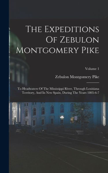 The Expeditions Of Zebulon Montgomery Pike: To Headwaters Of The Mississippi River, Through Louisiana Territory, And In New Spain, During The Years 1805-6-7; Volume 1