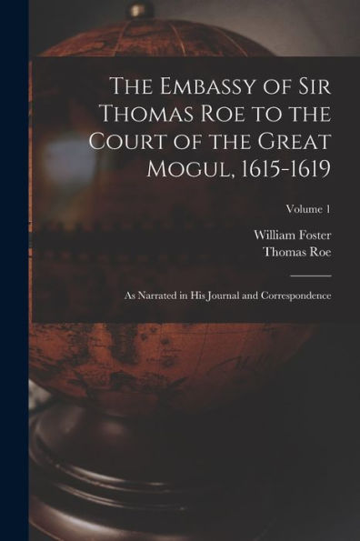 The Embassy Of Sir Thomas Roe To The Court Of The Great Mogul, 1615-1619: As Narrated In His Journal And Correspondence; Volume 1