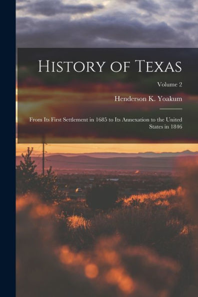 History Of Texas: From Its First Settlement In 1685 To Its Annexation To The United States In 1846; Volume 2