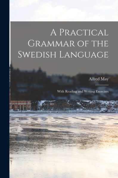 A Practical Grammar Of The Swedish Language: With Reading And Writing Exercises
