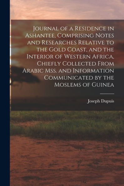 Journal Of A Residence In Ashantee, Comprising Notes And Researches Relative To The Gold Coast, And The Interior Of Western Africa, Chiefly Collected ... Communicated By The Moslems Of Guinea