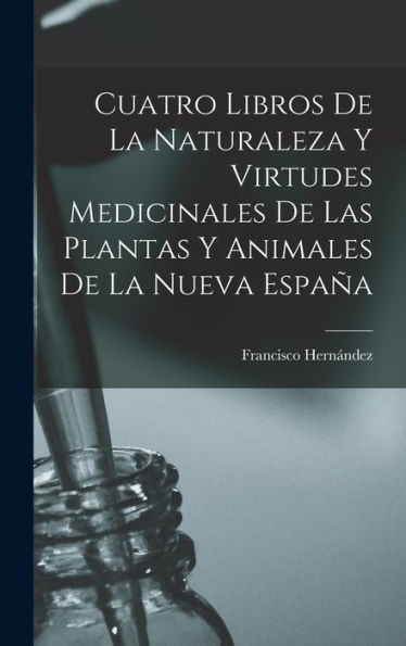 Cuatro Libros De La Naturaleza Y Virtudes Medicinales De Las Plantas Y Animales De La Nueva España (Spanish Edition)
