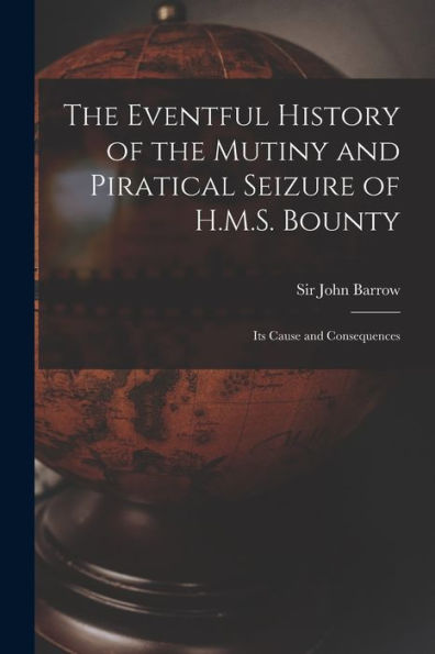 The Eventful History Of The Mutiny And Piratical Seizure Of H.M.S. Bounty: Its Cause And Consequences