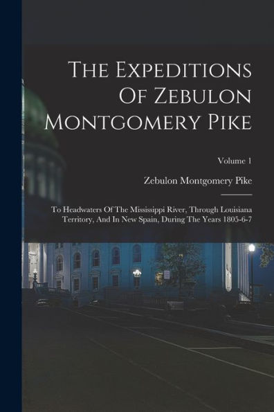 The Expeditions Of Zebulon Montgomery Pike: To Headwaters Of The Mississippi River, Through Louisiana Territory, And In New Spain, During The Years 1805-6-7; Volume 1