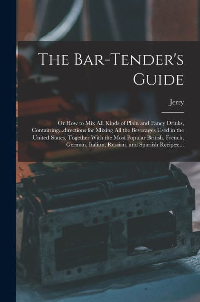 The Bar-Tender'S Guide; Or How To Mix All Kinds Of Plain And Fancy Drinks, Containing...Directions For Mixing All The Beverages Used In The United ... Italian, Russian, And Spanish Recipes;...