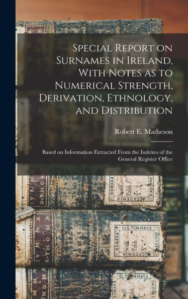 Special Report On Surnames In Ireland, With Notes As To Numerical Strength, Derivation, Ethnology, And Distribution; Based On Information Extracted From The Indexes Of The General Register Office