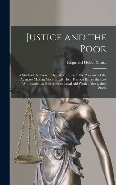Justice And The Poor: A Study Of The Present Denial Of Justice To The Poor And Of The Agencies Making More Equal Their Position Before The Law With ... To Legal Aid Work In The United States