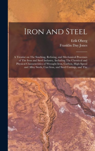 Iron And Steel; A Treatise On The Smelting, Refining, And Mechanical Processes Of The Iron And Steel Industry, Including The Chemical And Physical ... Cast Iron, And Steel Castings, And The