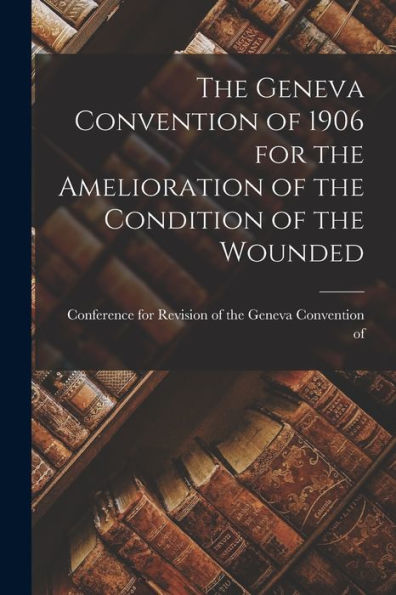 The Geneva Convention Of 1906 For The Amelioration Of The Condition Of The Wounded