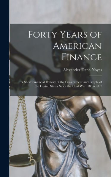 Forty Years Of American Finance; A Short Financial History Of The Government And People Of The United States Since The Civil War, 1865-1907