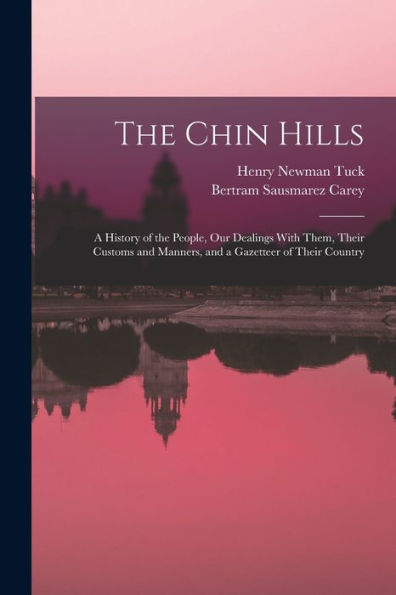 The Chin Hills: A History Of The People, Our Dealings With Them, Their Customs And Manners, And A Gazetteer Of Their Country