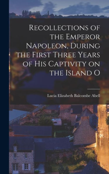 Recollections Of The Emperor Napoleon, During The First Three Years Of His Captivity On The Island O