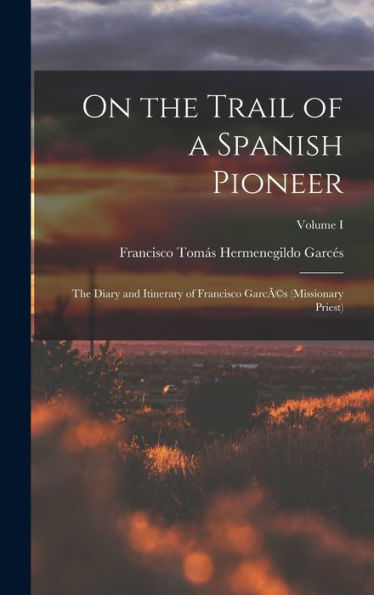 On The Trail Of A Spanish Pioneer: The Diary And Itinerary Of Francisco Garcã(C)S (Missionary Priest); Volume I