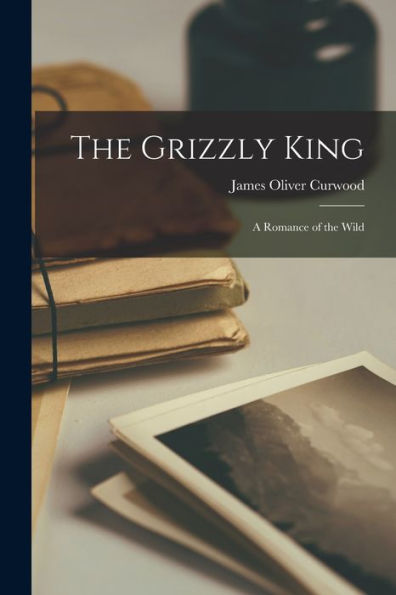 The Grizzly King: A Romance Of The Wild