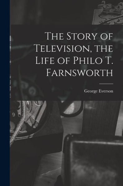 The Story Of Television, The Life Of Philo T. Farnsworth
