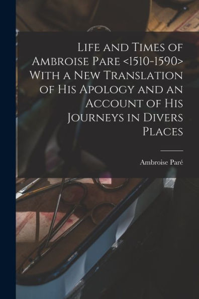 Life And Times Of Ambroise Pare With A New Translation Of His Apology And An Account Of His Journeys In Divers Places