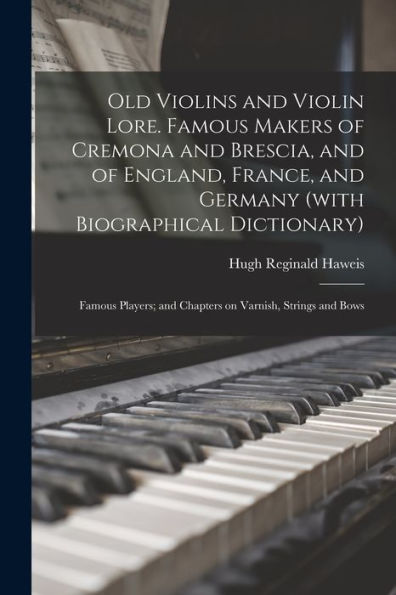 Old Violins And Violin Lore. Famous Makers Of Cremona And Brescia, And Of England, France, And Germany (With Biographical Dictionary); Famous Players; And Chapters On Varnish, Strings And Bows