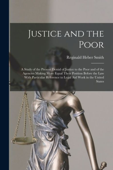 Justice And The Poor: A Study Of The Present Denial Of Justice To The Poor And Of The Agencies Making More Equal Their Position Before The Law With ... To Legal Aid Work In The United States
