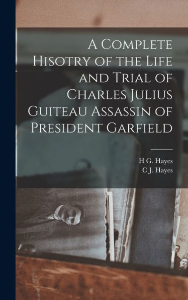 A Complete Hisotry Of The Life And Trial Of Charles Julius Guiteau Assassin Of President Garfield