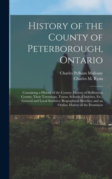 History Of The County Of Peterborough, Ontario: Containing A History Of The County; History Of Haliburton County; Their Townships, Towns, Schools, ... And An Outline History Of The Dominion