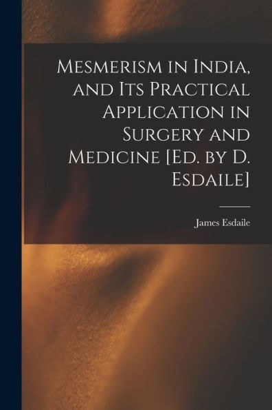 Mesmerism In India, And Its Practical Application In Surgery And Medicine [Ed. By D. Esdaile]