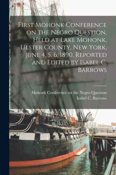 First Mohonk Conference On The Negro Question, Held At Lake Mohonk, Ulster County, New York, June 4, 5, 6, 1890. Reported And Edited By Isabel C. Barrows
