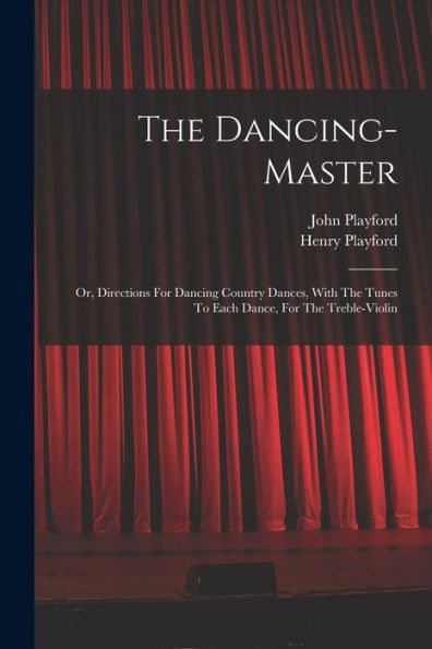 The Dancing-Master: Or, Directions For Dancing Country Dances, With The Tunes To Each Dance, For The Treble-Violin